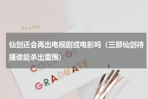 仙剑还会再出电视剧或电影吗（三部仙剑待播谁能杀出重围）