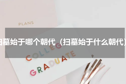扫墓始于哪个朝代（扫墓始于什么朝代）