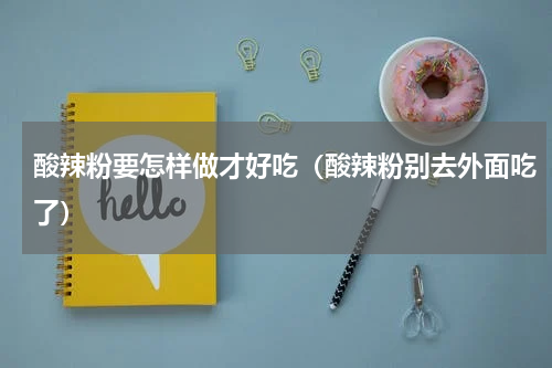 酸辣粉要怎样做才好吃（酸辣粉别去外面吃了）