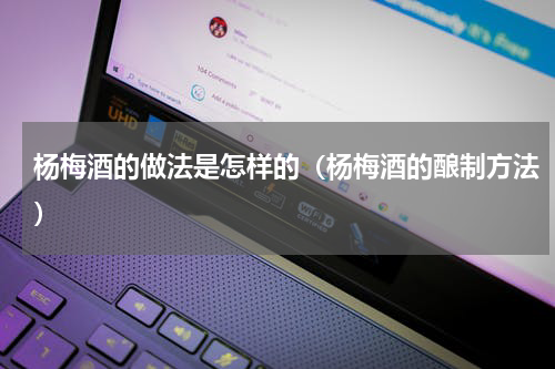 杨梅酒的做法是怎样的（杨梅酒的酿制方法）