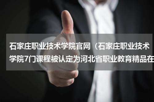 石家庄职业技术学院官网（石家庄职业技术学院7门课程被认定为河北省职业教育精品在线课程）