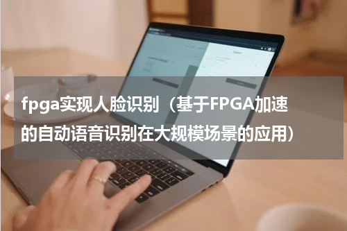 fpga实现人脸识别（基于FPGA加速的自动语音识别在大规模场景的应用）