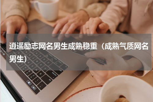 逍遥励志网名男生成熟稳重（成熟气质网名男生）