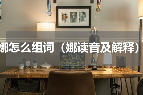 娜怎么组词（娜读音及解释）
