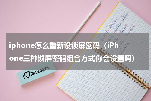 iphone怎么重新设锁屏密码（iPhone三种锁屏密码组合方式你会设置吗）