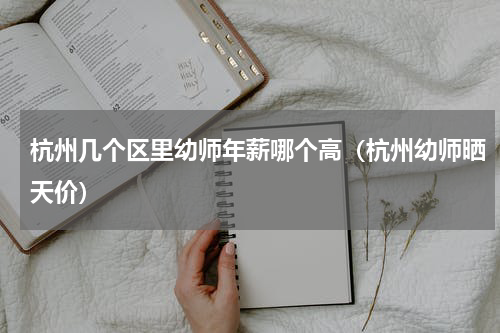杭州几个区里幼师年薪哪个高（杭州幼师晒天价）