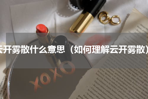 云开雾散什么意思（如何理解云开雾散）