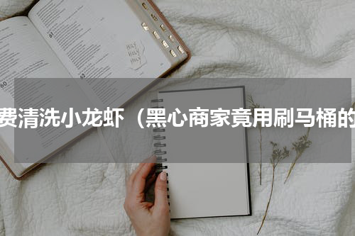免费清洗小龙虾（黑心商家竟用刷马桶的）