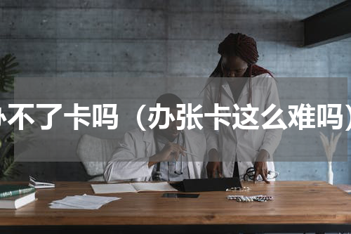 办不了卡吗（办张卡这么难吗）