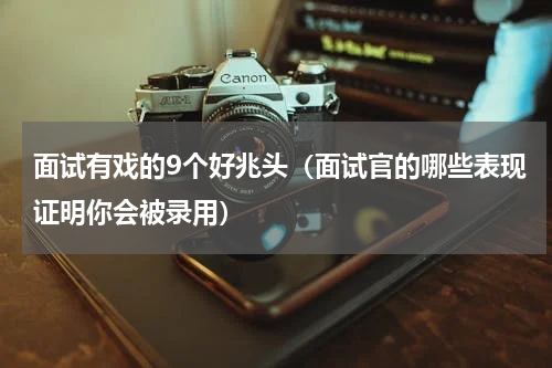 面试有戏的9个好兆头（面试官的哪些表现证明你会被录用）