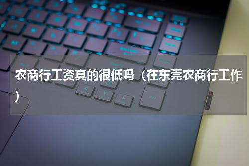 农商行工资真的很低吗（在东莞农商行工作）