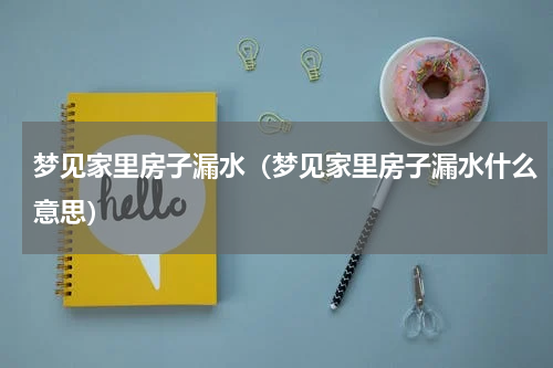 梦见家里房子漏水（梦见家里房子漏水什么意思）