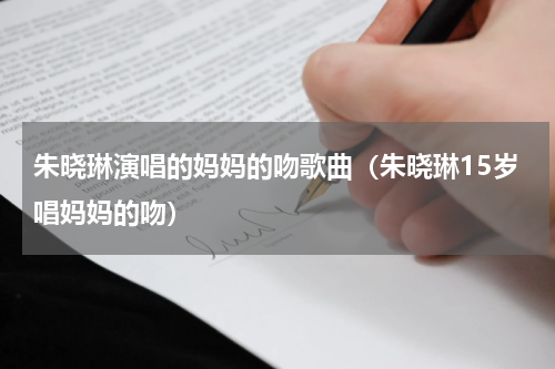 朱晓琳演唱的妈妈的吻歌曲（朱晓琳15岁唱妈妈的吻）