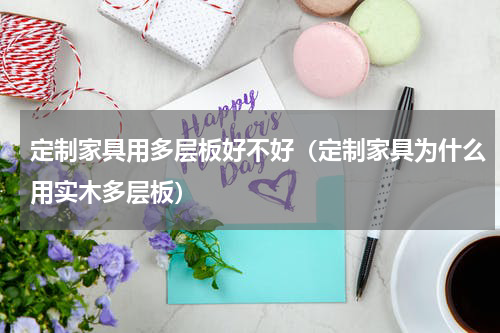 定制家具用多层板好不好（定制家具为什么用实木多层板）