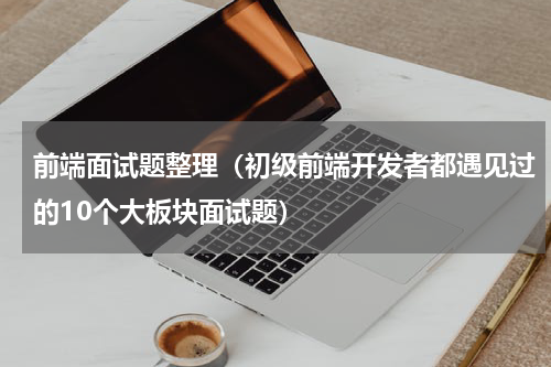 前端面试题整理（初级前端开发者都遇见过的10个大板块面试题）
