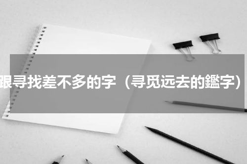 跟寻找差不多的字（寻觅远去的鑑字）