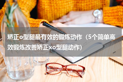 矫正o型腿最有效的锻炼动作（5个简单高效锻炼改善矫正xo型腿动作）