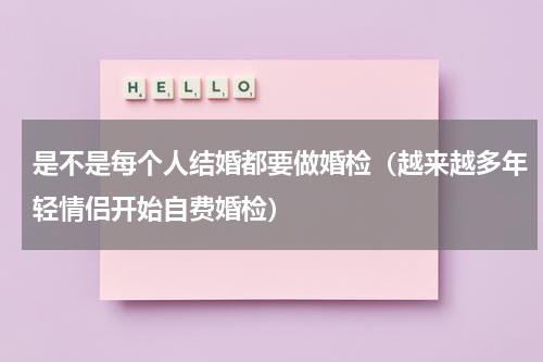是不是每个人结婚都要做婚检（越来越多年轻情侣开始自费婚检）