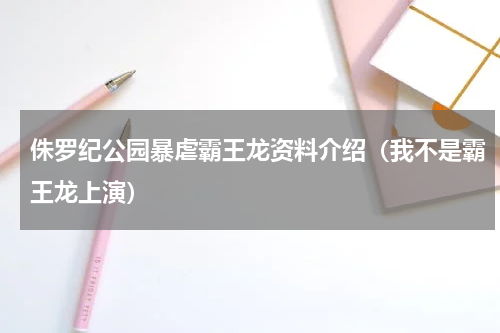 侏罗纪公园暴虐霸王龙资料介绍（我不是霸王龙上演）