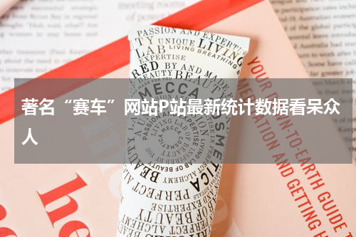 著名“赛车”网站P站最新统计数据看呆众人