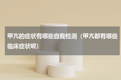 甲亢的症状有哪些自我检测（甲亢都有哪些临床症状呢）