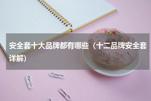 安全套十大品牌都有哪些（十二品牌安全套详解）