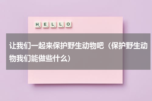 让我们一起来保护野生动物吧（保护野生动物我们能做些什么）