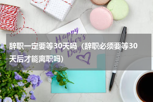 辞职一定要等30天吗（辞职必须要等30天后才能离职吗）