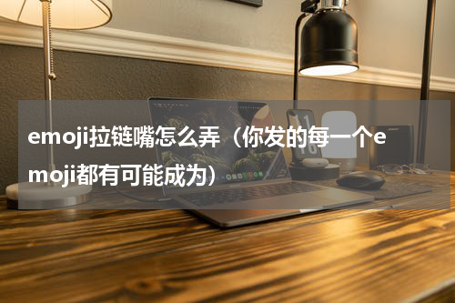 emoji拉链嘴怎么弄（你发的每一个emoji都有可能成为）