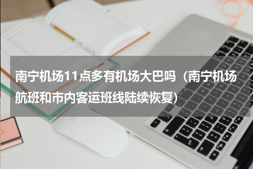 南宁机场11点多有机场大巴吗（南宁机场航班和市内客运班线陆续恢复）