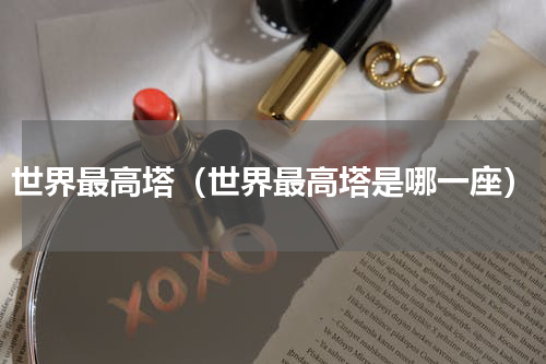 世界最高塔（世界最高塔是哪一座）