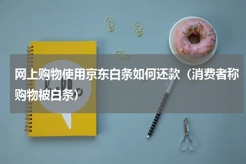 网上购物使用京东白条如何还款（消费者称购物被白条）