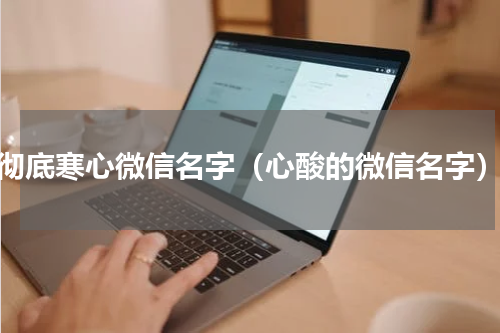 彻底寒心微信名字（心酸的微信名字）