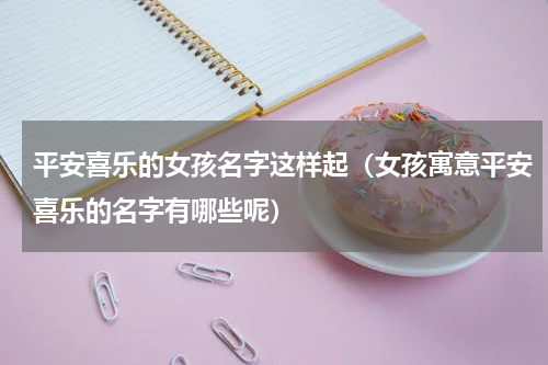 平安喜乐的女孩名字这样起（女孩寓意平安喜乐的名字有哪些呢）