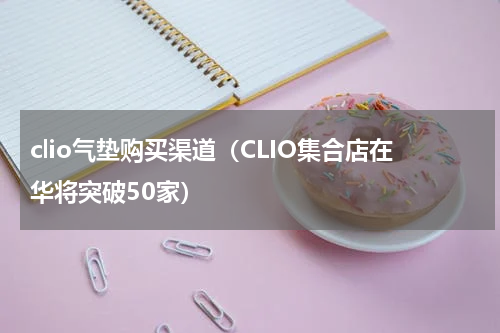 clio气垫购买渠道（CLIO集合店在华将突破50家）