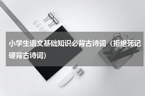 小学生语文基础知识必背古诗词（拒绝死记硬背古诗词）