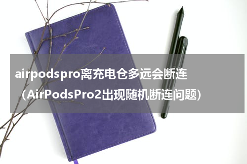 airpodspro离充电仓多远会断连（AirPodsPro2出现随机断连问题）