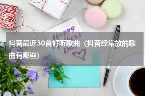 抖音最近30首好听歌曲（抖音经常放的歌曲有哪些）