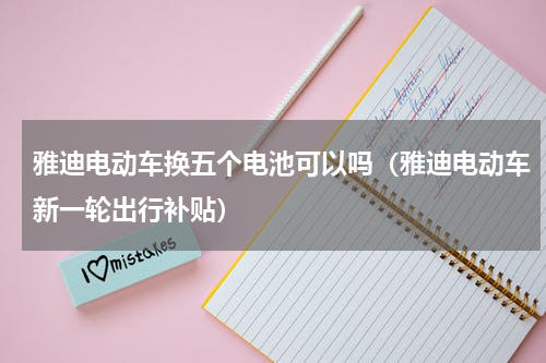 雅迪电动车换五个电池可以吗（雅迪电动车新一轮出行补贴）