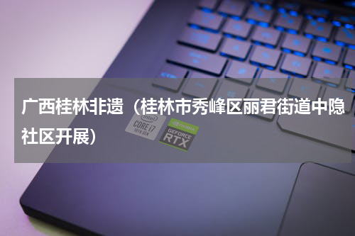 广西桂林非遗（桂林市秀峰区丽君街道中隐社区开展）