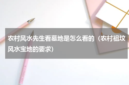 农村风水先生看墓地是怎么看的（农村祖坟风水宝地的要求）