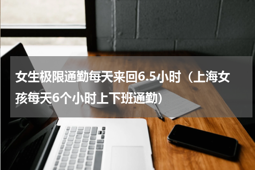 女生极限通勤每天来回6.5小时（上海女孩每天6个小时上下班通勤）