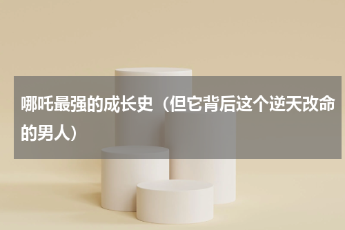 哪吒最强的成长史（但它背后这个逆天改命的男人）