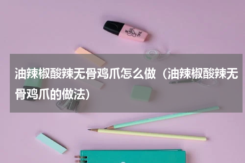 油辣椒酸辣无骨鸡爪怎么做（油辣椒酸辣无骨鸡爪的做法）