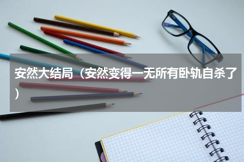 安然大结局（安然变得一无所有卧轨自杀了）