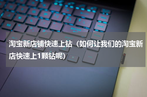 淘宝新店铺快速上钻（如何让我们的淘宝新店快速上1颗钻呢）
