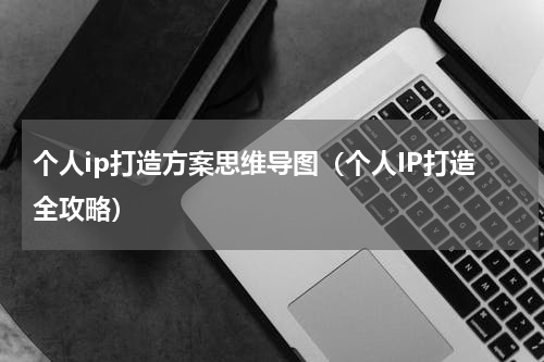 个人ip打造方案思维导图（个人IP打造全攻略）