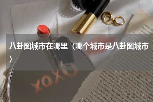 八卦图城市在哪里（哪个城市是八卦图城市）