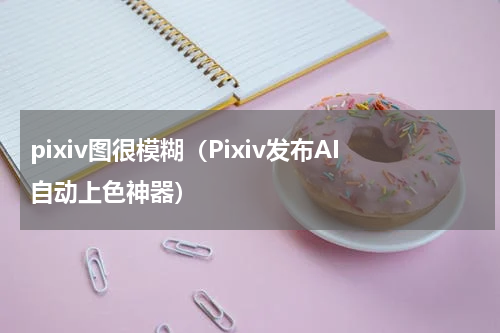 pixiv图很模糊（Pixiv发布AI自动上色神器）