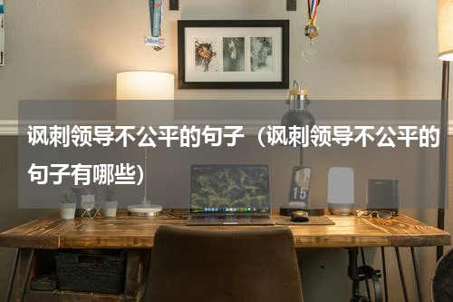 讽刺领导不公平的句子（讽刺领导不公平的句子有哪些）